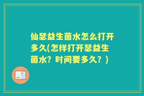 仙瑟益生菌水怎么打开多久(怎样打开瑟益生菌水?时间要多久?) 仙瑟益生菌水怎么打开多久(怎样打开瑟益生菌水?时间要多久?)