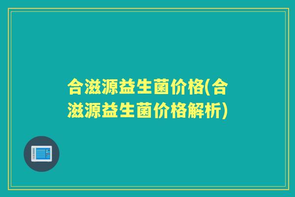 合滋源益生菌价格(合滋源益生菌价格解析) 合滋源益生菌价格(合滋源益生菌价格解析)