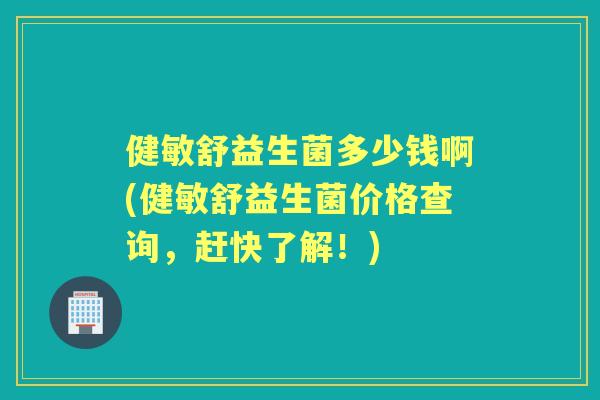 健敏舒益生菌多少钱啊(健敏舒益生菌价格查询,赶快了解!) 健敏舒益生菌多少钱啊(健敏舒益生菌价格查询,赶快了解!)