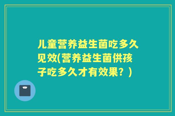 儿童营养益生菌吃多久见效(营养益生菌供孩子吃多久才有效果?) 儿童营养益生菌吃多久见效(营养益生菌供孩子吃多久才有效果?)