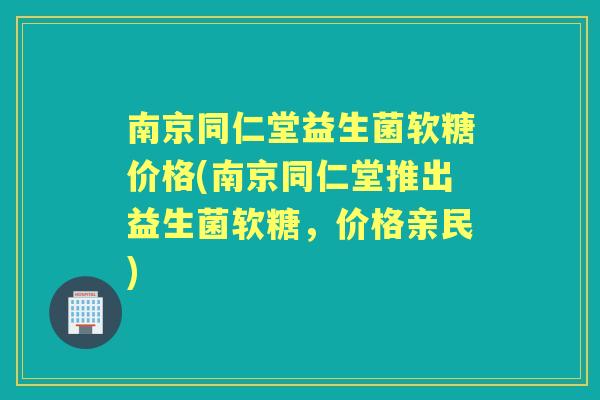 南京同仁堂益生菌软糖价格(南京同仁堂推出益生菌软糖,价格亲民) 南京同仁堂益生菌软糖价格(南京同仁堂推出益生菌软糖,价格亲民)