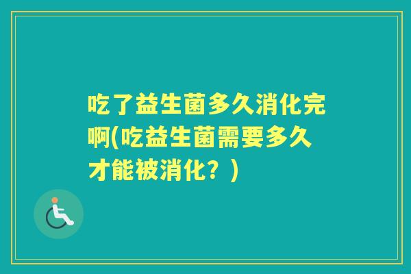 吃了益生菌多久消化完啊(吃益生菌需要多久才能被消化？)