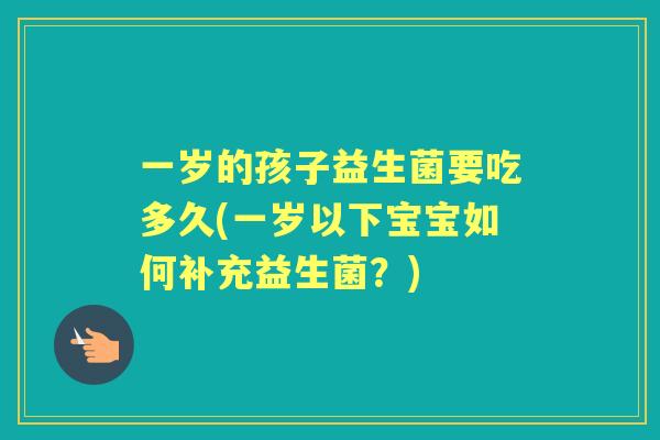 一岁的孩子益生菌要吃多久(一岁以下宝宝如何补充益生菌?) 一岁的孩子益生菌要吃多久(一岁以下宝宝如何补充益生菌?)