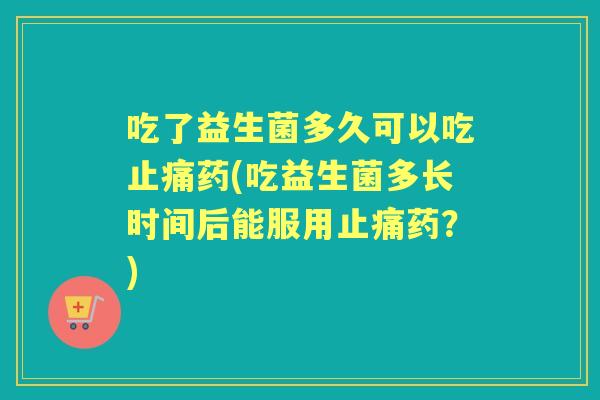 吃了益生菌多久可以吃药(吃益生菌多长时间后能服用药?) 吃了益生菌多久可以吃药(吃益生菌多长时间后能服用药?)