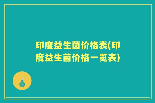 印度益生菌价格表(印度益生菌价格一览表) 印度益生菌价格表(印度益生菌价格一览表)