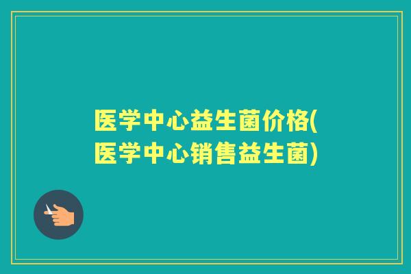 医学中心益生菌价格(医学中心销售益生菌) 医学中心益生菌价格(医学中心销售益生菌)