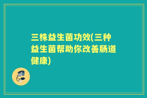 三株益生菌功效(三种益生菌帮助你改善肠道健康)