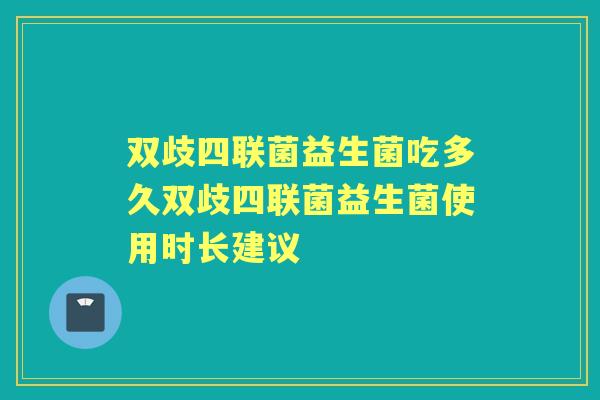 双歧四联菌益生菌吃多久双歧四联菌益生菌使用时长建议