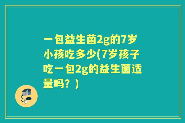 一包益生菌2g的7岁小孩吃多少(7岁孩子吃一包2g的益生菌适量吗?) 一包益生菌2g的7岁小孩吃多少(7岁孩子吃一包2g的益生菌适量吗?)