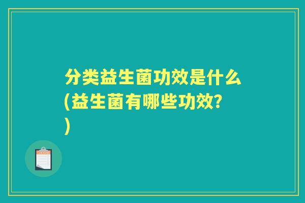 分类益生菌功效是什么(益生菌有哪些功效?) 分类益生菌功效是什么(益生菌有哪些功效?)