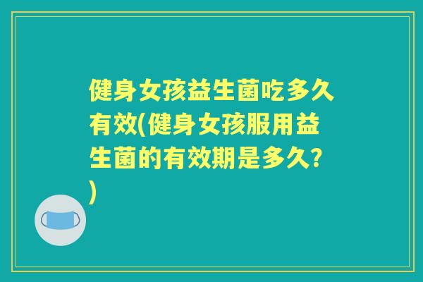 健身女孩益生菌吃多久有效(健身女孩服用益生菌的有效期是多久?) 健身女孩益生菌吃多久有效(健身女孩服用益生菌的有效期是多久?)