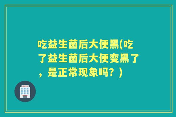 吃益生菌后大便黑(吃了益生菌后大便变黑了,是正常现象吗?) 吃益生菌后大便黑(吃了益生菌后大便变黑了,是正常现象吗?)