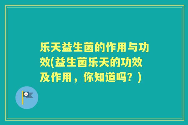 乐天益生菌的作用与功效(益生菌乐天的功效及作用，你知道吗？)