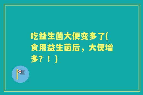 吃益生菌大便变多了(食用益生菌后，大便增多？！)