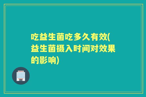 吃益生菌吃多久有效(益生菌摄入时间对效果的影响)