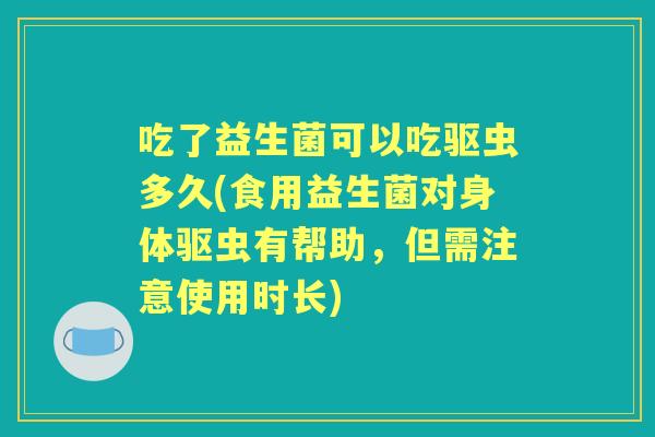 吃了益生菌可以吃驱虫多久(食用益生菌对身体驱虫有帮助，但需注意使用时长)