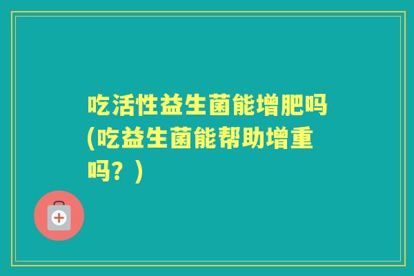 吃活性益生菌能增肥吗(吃益生菌能帮助增重吗?) 吃活性益生菌能增肥吗(吃益生菌能帮助增重吗?)