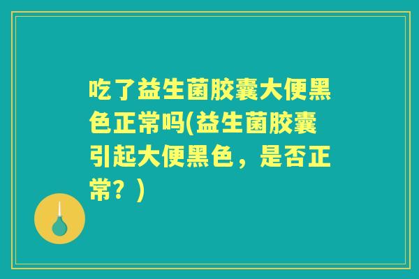 吃了益生菌胶囊大便黑色正常吗(益生菌胶囊引起大便黑色，是否正常？)