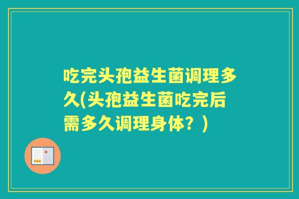 吃完头孢益生菌调理多久(头孢益生菌吃完后需多久调理身体?) 吃完头孢益生菌调理多久(头孢益生菌吃完后需多久调理身体?)