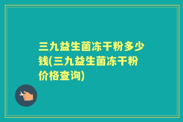 三九益生菌冻干粉多少钱(三九益生菌冻干粉价格查询) 三九益生菌冻干粉多少钱(三九益生菌冻干粉价格查询)