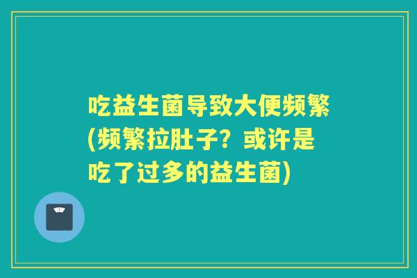 吃益生菌导致大便频繁(频繁拉肚子?或许是吃了过多的益生菌) 吃益生菌导致大便频繁(频繁拉肚子?或许是吃了过多的益生菌)