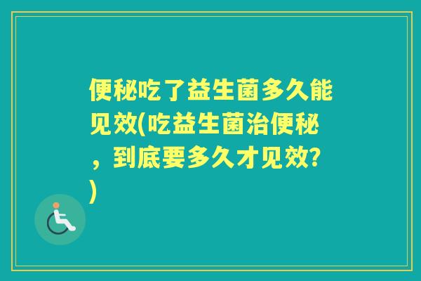 吃了益生菌多久能见效(吃益生菌，到底要多久才见效？)