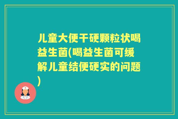儿童大便干硬颗粒状喝益生菌(喝益生菌可缓解儿童结便硬实的问题) 儿童大便干硬颗粒状喝益生菌(喝益生菌可缓解儿童结便硬实的问题)
