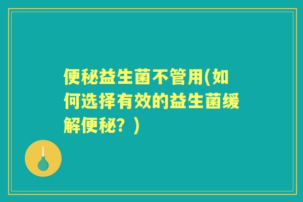 益生菌不管用(如何选择有效的益生菌缓解？)