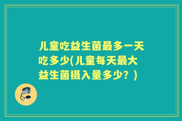儿童吃益生菌多一天吃多少(儿童每天大益生菌摄入量多少?) 儿童吃益生菌多一天吃多少(儿童每天大益生菌摄入量多少?)