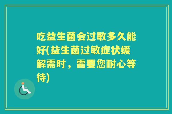 吃益生菌会多久能好(益生菌症状缓解需时,需要您耐心等待) 吃益生菌会多久能好(益生菌症状缓解需时,需要您耐心等待)