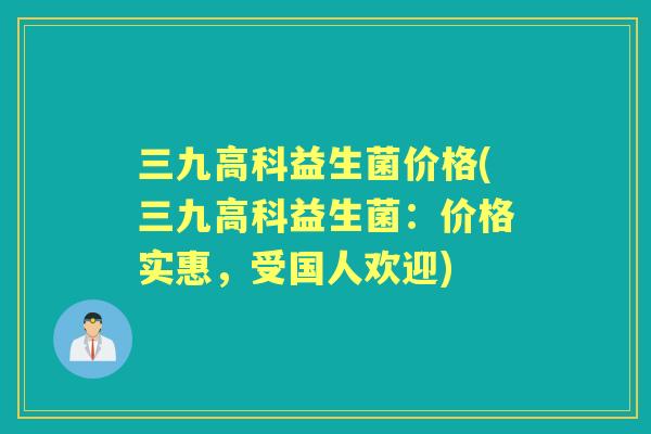 三九高科益生菌价格(三九高科益生菌:价格实惠,受国人欢迎) 三九高科益生菌价格(三九高科益生菌:价格实惠,受国人欢迎)