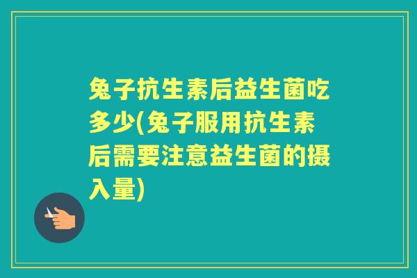 兔子抗生素后益生菌吃多少(兔子服用抗生素后需要注意益生菌的摄入量) 兔子抗生素后益生菌吃多少(兔子服用抗生素后需要注意益生菌的摄入量)