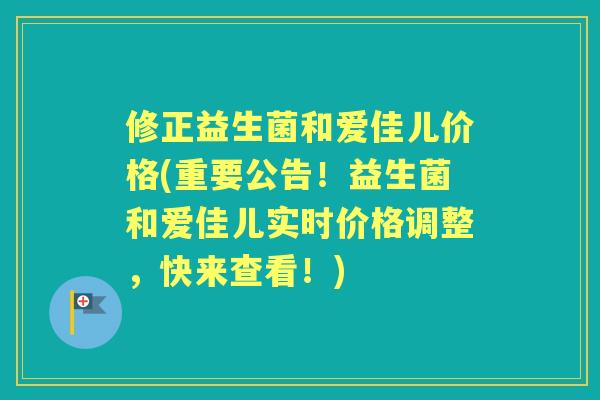 修正益生菌和爱佳儿价格(重要公告!益生菌和爱佳儿实时价格调整,快来查看!) 修正益生菌和爱佳儿价格(重要公告!益生菌和爱佳儿实时价格调整,快来查看!)