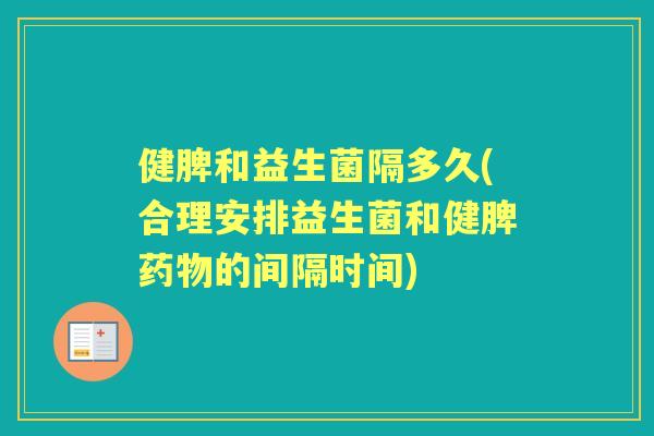 健脾和益生菌隔多久(合理安排益生菌和健脾的间隔时间) 健脾和益生菌隔多久(合理安排益生菌和健脾的间隔时间)