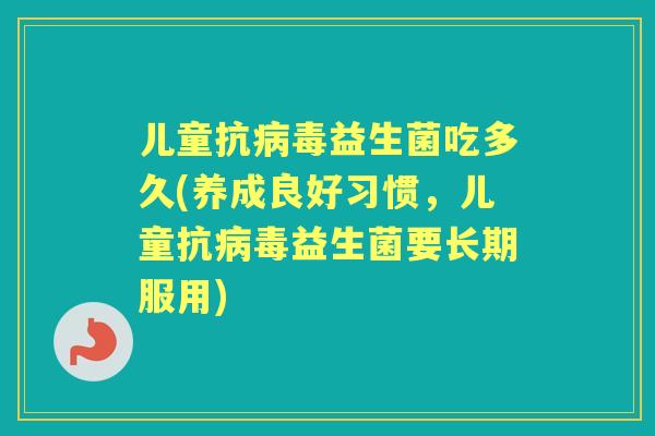 儿童抗益生菌吃多久(养成良好习惯,儿童抗益生菌要长期服用) 儿童抗益生菌吃多久(养成良好习惯,儿童抗益生菌要长期服用)