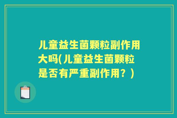 儿童益生菌颗粒副作用大吗(儿童益生菌颗粒是否有严重副作用?) 儿童益生菌颗粒副作用大吗(儿童益生菌颗粒是否有严重副作用?)