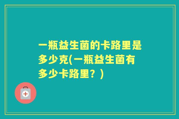 一瓶益生菌的卡路里是多少克(一瓶益生菌有多少卡路里？)