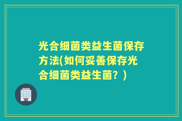 光合类益生菌保存方法(如何妥善保存光合类益生菌?) 光合类益生菌保存方法(如何妥善保存光合类益生菌?)
