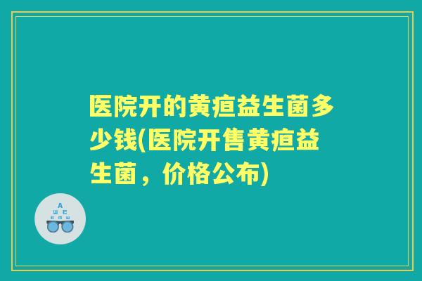 医院开的黄疸益生菌多少钱(医院开售黄疸益生菌，价格公布)