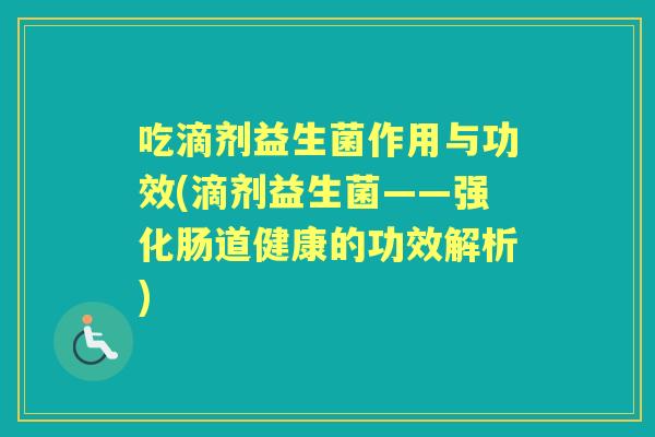 吃滴剂益生菌作用与功效(滴剂益生菌——强化肠道健康的功效解析)