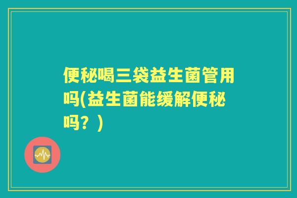 喝三袋益生菌管用吗(益生菌能缓解吗?) 喝三袋益生菌管用吗(益生菌能缓解吗?)