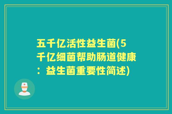 五千亿活性益生菌(5千亿帮助肠道健康：益生菌重要性简述)