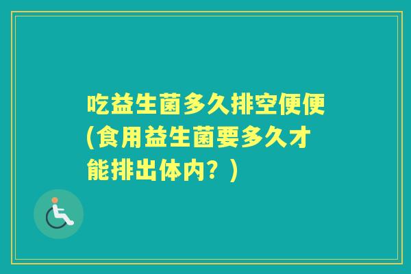 吃益生菌多久排空便便(食用益生菌要多久才能排出体内?) 吃益生菌多久排空便便(食用益生菌要多久才能排出体内?)