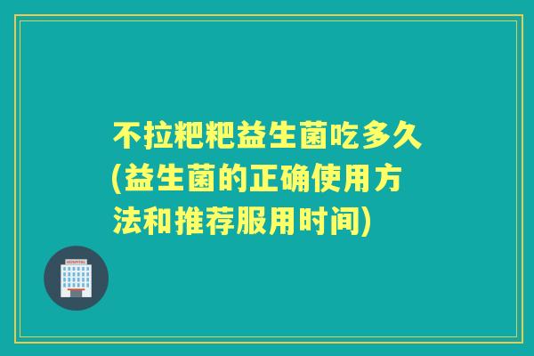 不拉粑粑益生菌吃多久(益生菌的正确使用方法和推荐服用时间) 不拉粑粑益生菌吃多久(益生菌的正确使用方法和推荐服用时间)