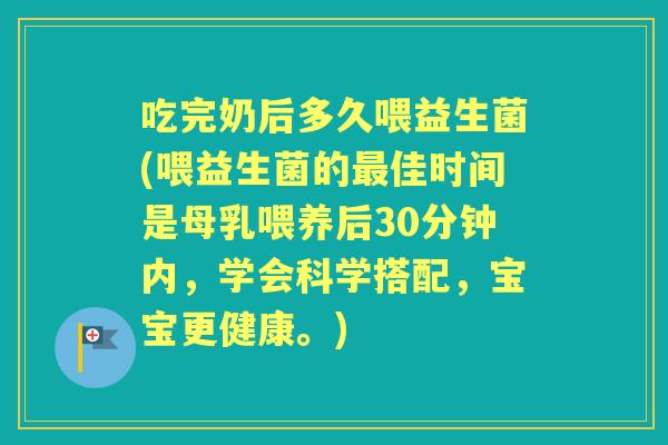 吃完奶后多久喂益生菌(喂益生菌的佳时间是母乳喂养后30分钟内,学会科学搭配,宝宝更健康。) 吃完奶后多久喂益生菌(喂益生菌的佳时间是母乳喂养后30分钟内,学会科学搭配,宝宝更健康。)