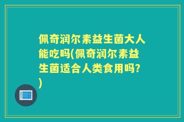 佩奇润尔素益生菌大人能吃吗(佩奇润尔素益生菌适合人类食用吗?) 佩奇润尔素益生菌大人能吃吗(佩奇润尔素益生菌适合人类食用吗?)