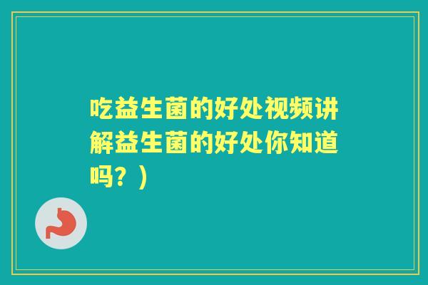 吃益生菌的好处视频讲解益生菌的好处你知道吗？)
