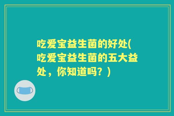 吃爱宝益生菌的好处(吃爱宝益生菌的五大益处，你知道吗？)