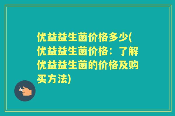 优益益生菌价格多少(优益益生菌价格：了解优益益生菌的价格及购买方法)