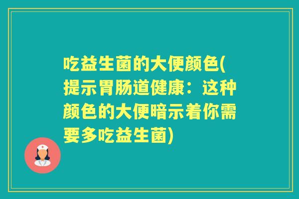 吃益生菌的大便颜色(提示道健康:这种颜色的大便暗示着你需要多吃益生菌) 吃益生菌的大便颜色(提示道健康:这种颜色的大便暗示着你需要多吃益生菌)